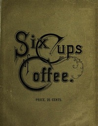 Six Cups of Coffee Prepared for the Public Palate by the Best Authorities on Coffee Making