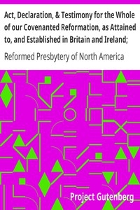 Act, Declaration, & Testimony For The Whole Of Our Covenanted Reformation, As Attained To, And Established In Britain And Ireland; Particularly Betwixt The Years 1638 And 1649, Inclusive