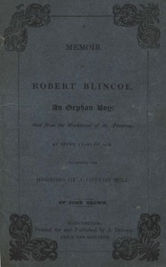A Memoir of Robert Blincoe, an Orphan Boy Sent from the workhouse of St. Pancras, London, at seven years of age, to endure the horrors of a cotton-mill, through his infancy and youth, with a minute detail of his sufferings, being the first memoir of th