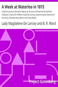 A Week at Waterloo in 1815 Lady De Lancey's Narrative: Being an Account of How She Nursed Her Husband, Colonel Sir William Howe De Lancey, Quartermaster-General of the Army, Mortally Wounded in the Great Battle