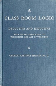 A Class Room Logic Deductive and Inductive, with Special Application to the Science and Art of Teaching