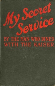 My Secret Service: Vienna, Sophia, Constantinople, Nish, Belgrade, Asia Minor, Etc.