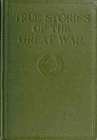 True Stories of the Great War, Volume 6 (of 6) Tales of Adventure--Heroic Deeds--Exploits Told by the Soldiers, Officers, Nurses, Diplomats, Eye Witnesses