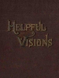 Helpful Visions The Fourteenth Book of the Faith-Promoting Series. Intended for the Instruction and Encouragement of Young Latter-day Saints