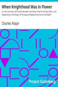When Knighthood Was in Flower or, the Love Story of Charles Brandon and Mary Tudor the King's Sister, and Happening in the Reign of His August Majesty King Henry the Eighth