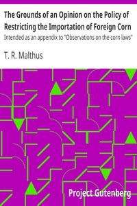 The Grounds of an Opinion on the Policy of Restricting the Importation of Foreign Corn Intended as an appendix to 