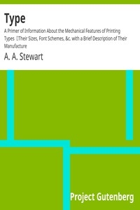 Type: A Primer of Information About the Mechanical Features of Printing Types Their Sizes, Font Schemes, &c. with a Brief Description of Their Manufacture