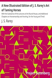 A New Illustrated Edition of J. S. Rarey's Art of Taming Horses With the Substance of the Lectures at the Round House, and Additional Chapters on Horsemanship and Hunting, for the Young and Timid