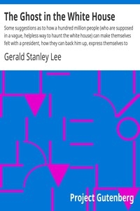 The Ghost in the White House Some suggestions as to how a hundred million people (who are supposed in a vague, helpless way to haunt the white house) can make themselves felt with a president, how they can back him up, express themselves to him, be exp