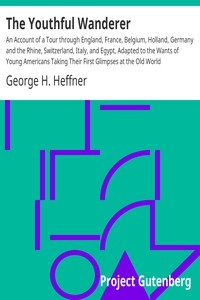 The Youthful Wanderer An Account of a Tour through England, France, Belgium, Holland, Germany and the Rhine, Switzerland, Italy, and Egypt, Adapted to the Wants of Young Americans Taking Their First Glimpses at the Old World