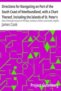 Directions for Navigating on Part of the South Coast of Newfoundland, with a Chart Thereof, Including the Islands of St. Peter's and Miquelon And a Particular Account of the Bays, Harbours, Rocks, Land-marks, Depths of Water, Latitudes, Bearings, and Di