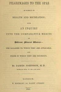 Pilgrimages to the Spas in Pursuit of Health and Recreation With an inquiry into the comparative merits of different mineral waters: the maladies to which they are applicable, and those in which they are injurious