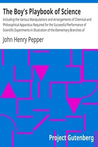 The Boy's Playbook of Science Including the Various Manipulations and Arrangements of Chemical and Philosophical Apparatus Required for the Successful Performance of Scientific Experiments in Illustration of the Elementary Branches of Chemistry and Nat