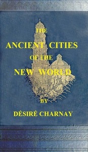 The Ancient Cities of the New World Being Travels and Explorations in Mexico and Central America From 1857-1882
