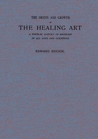 The Origin and Growth of the Healing Art A Popular History of Medicine in All Ages and Countries