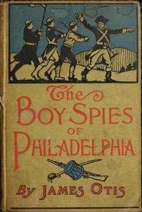 The Boy Spies of Philadelphia The Story of How the Young Spies Helped the Continental Army at Valley Forge