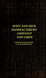 The Boot and Shoe Manufacturers' Assistant and Guide. Containing a Brief History of the Trade. History of India-rubber and Gutta-percha, and Their Application to the Manufacture of Boots and Shoes. Full Instructions in the Art, With Diagrams and Scales