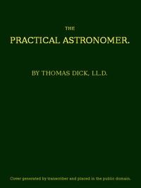 The Practical Astronomer Comprising illustrations of light and colours--practical descriptions of all kinds of telescopes--the use of the equatorial-transit--circular, and other astronomical instruments, a particular account of the Earl of Rosse's larg