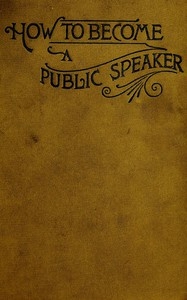 How to Become a Public Speaker Showing the best manner of arranging thought so as to gain conciseness, ease and fluency in speech