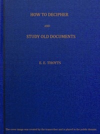 The Key to the Family Deed Chest: How to Decipher and Study Old Documents Being a Guide to the Reading of Ancient Manuscripts