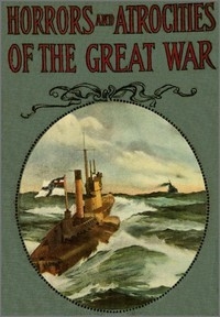 Horrors and Atrocities of the Great War Including the Tragic Destruction of the Lusitania