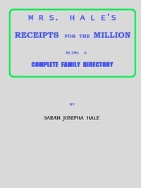 Mrs. Hale's Receipts for the Million Containing Four Thousand Five Hundred and Forty-five Receipts, Facts, Directions, etc. in the Useful, Ornamental, and Domestic Arts