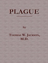Plague Its Cause and the Manner of its Extension, Its Menace, Its Control and Suppression, Its Diagnosis and Treatment