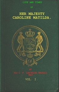 Life and Times of Her Majesty Caroline Matilda, Vol. 1 (of 3) Queen of Denmark and Norway, and Sister of H. M. George III. of England
