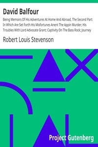 David Balfour Being Memoirs Of His Adventures At Home And Abroad, The Second Part: In Which Are Set Forth His Misfortunes Anent The Appin Murder; His Troubles With Lord Advocate Grant; Captivity On The Bass Rock; Journey Into Holland And France; And Si