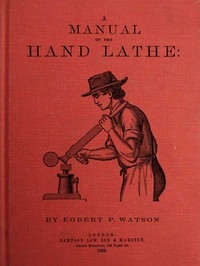 A Manual of the Hand Lathe Comprising Concise Directions for Working Metals of All Kinds, Ivory, Bone and Precious Woods