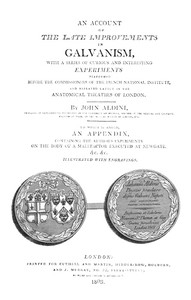 An Account of the Late Improvements in Galvanism With a Series of Curious and Interesting Experiments Performed Before the Commissioners of the French National Institute, and Repeated Lately in the Anatomical Theatres of London