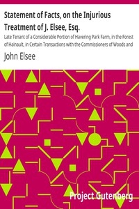 Statement of Facts, on the Injurious Treatment of J. Elsee, Esq. Late Tenant of a Considerable Portion of Havering Park Farm, in the Forest of Hainault, in Certain Transactions with the Commissioners of Woods and Forests, and Their Agents; To Which Are