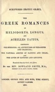 The Greek Romances of Heliodorus, Longus and Achilles Tatius Comprising the Ethiopics; or, Adventures of Theagenes and Chariclea; The pastoral amours of Daphnis and Chloe; and the loves of Clitopho and Leucippe