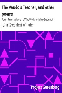 The Vaudois Teacher, and other poems Part 1 From Volume I of The Works of John Greenleaf Whittier
