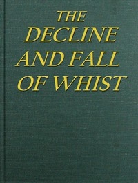 The Decline and Fall of Whist: An Old Fashioned View of New Fangled Play