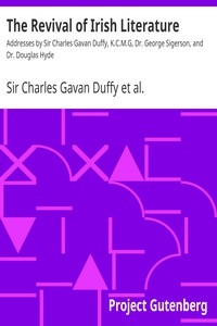 The Revival of Irish Literature Addresses by Sir Charles Gavan Duffy, K.C.M.G, Dr. George Sigerson, and Dr. Douglas Hyde