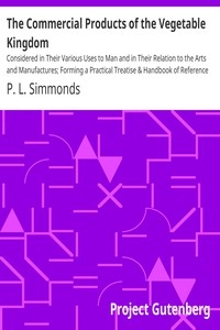 The Commercial Products of the Vegetable Kingdom Considered in Their Various Uses to Man and in Their Relation to the Arts and Manufactures; Forming a Practical Treatise & Handbook of Reference for the Colonist, Manufacturer, Merchant, and Consumer