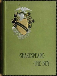 Shakespeare the Boy With Sketches of the Home and School Life, Games and Sports, Manners, Customs and Folk-lore of the Time