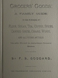 Grocers' Goods A Family Guide to the Purchase of Flour, Sugar, Tea, Coffee, Spices, Canned Goods, Cigars, Wines, and All Other Articles Usually Found in American Grocery Stores