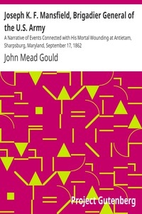Joseph K. F. Mansfield, Brigadier General of the U.S. Army A Narrative of Events Connected with His Mortal Wounding at Antietam, Sharpsburg, Maryland, September 17, 1862