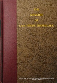 The Memoirs of Lieut. Henry Timberlake (Who Accompanied the Three Cherokee Indians to England in the Year 1762) Containing Whatever He Observed Remarkable, Or Worthy of Public Notice, During His Travels to and from That Nation; Wherein the Country, Gov