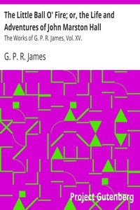 The Little Ball O' Fire; or, the Life and Adventures of John Marston Hall The Works of G. P. R. James, Vol. XV.
