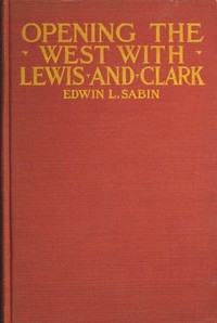 Opening the West With Lewis and Clark By Boat, Horse and Foot Up the Great River Missouri, Across the Stony Mountains and on to the Pacific, When in the Years 1804, 1805, 1806, Young Captain Lewis, the Long Knife, and His Friend Captain Clark, the Red
