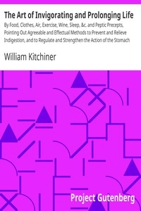 The Art of Invigorating and Prolonging Life By Food, Clothes, Air, Exercise, Wine, Sleep, &c. and Peptic Precepts, Pointing Out Agreeable and Effectual Methods to Prevent and Relieve Indigestion, and to Regulate and Strengthen the Action of the Sto