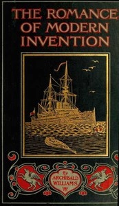 The Romance of Modern Invention Containing Interesting Descriptions in Non-technical Language of Wireless Telegraphy, Liquid Air, Modern Artillery, Submarines, Dirigible Torpedoes, Solar Motors, Airships, &c. &c.