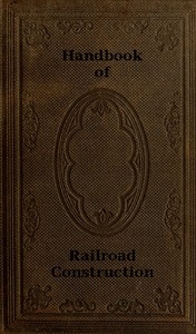 Handbook of Railroad Construction; For the use of American engineers. Containing the necessary rules, tables, and formulæ for the location, construction, equipment, and management of railroads, as built in the United States.
