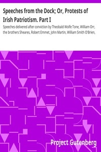 Speeches from the Dock; Or, Protests of Irish Patriotism. Part I Speeches delivered after conviction by Theobald Wolfe Tone, William Orr, the brothers Sheares, Robert Emmet, John Martin, William Smith O'Brien, Thomas Francis Meagher, Terence Bellew McM