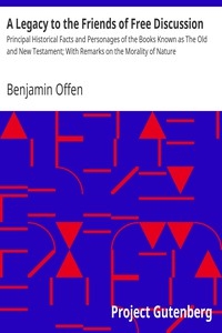 A Legacy to the Friends of Free Discussion Principal Historical Facts and Personages of the Books Known as The Old and New Testament; With Remarks on the Morality of Nature