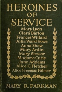 Heroines of Service Mary Lyon, Alice Freeman Palmer, Clara Barton, Frances Willard, Julia Ward Howe, Anna Shaw, Mary Antin, Alice C. Fletcher, Mary Slessor of Calabar, Madame Curie, Jane Addams
