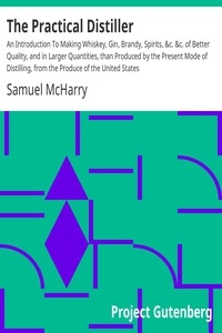 The Practical Distiller An Introduction To Making Whiskey, Gin, Brandy, Spirits, &c. &c. of Better Quality, and in Larger Quantities, than Produced by the Present Mode of Distilling, from the Produce of the United States